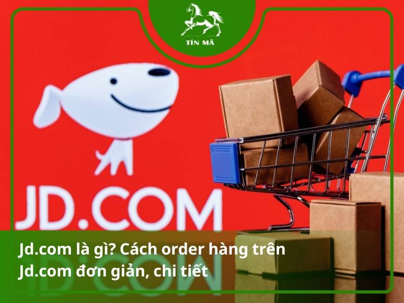 Jd.com là gì? Cách order hàng trên Jd.com đơn giản, chi tiết