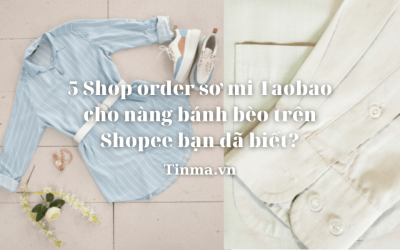 5 Shop order sơ mi Taobao cho nàng bánh bèo trên Shopee bạn đã biết?