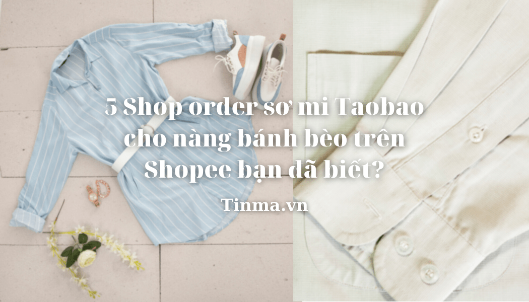 5 Shop order sơ mi Taobao cho nàng bánh bèo trên Shopee bạn đã biết?