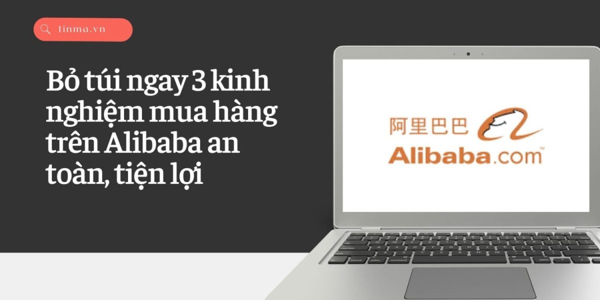 Bỏ túi ngay 3 kinh nghiệm mua hàng trên Alibaba an toàn, tiện lợi