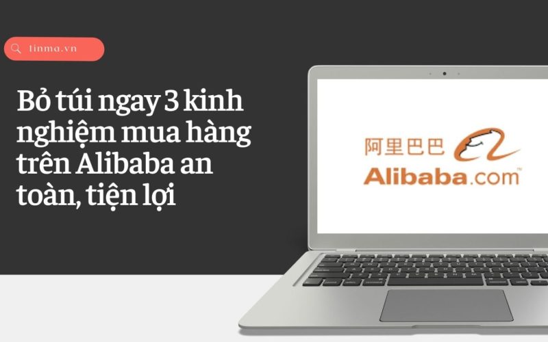 Bỏ túi ngay 3 kinh nghiệm mua hàng trên Alibaba an toàn, tiện lợi