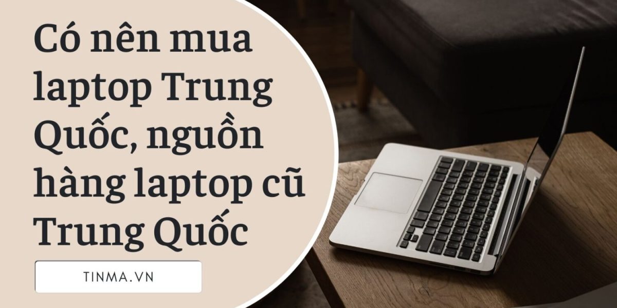 Có nên mua laptop Trung Quốc, nguồn hàng laptop cũ Trung Quốc