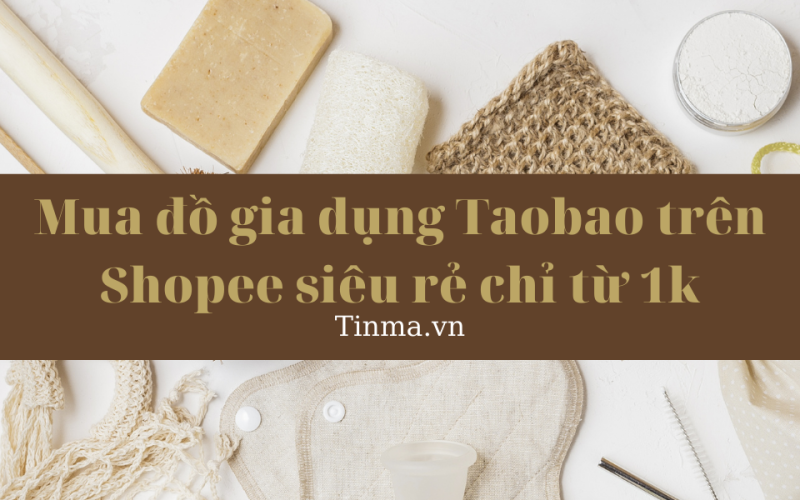Mua đồ gia dụng Taobao trên Shopee siêu rẻ chỉ từ 1k