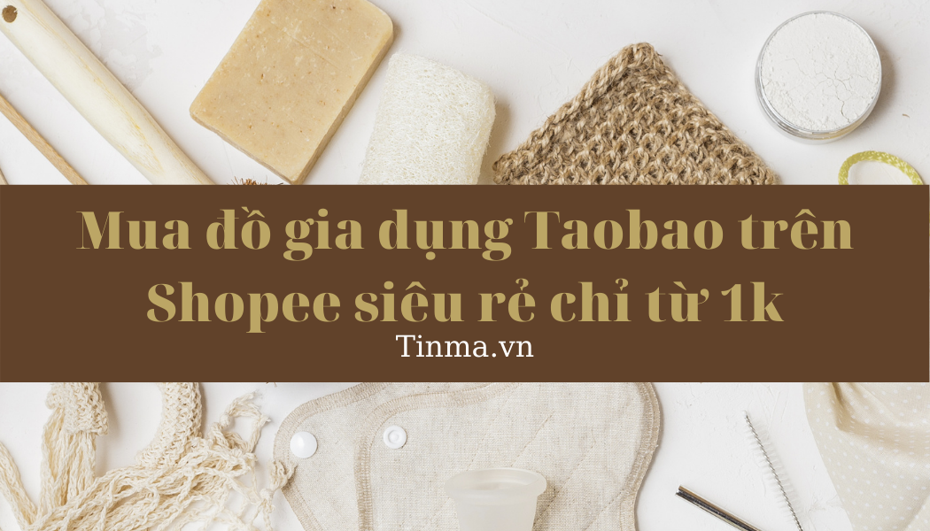 Mua đồ gia dụng Taobao trên Shopee siêu rẻ chỉ từ 1k