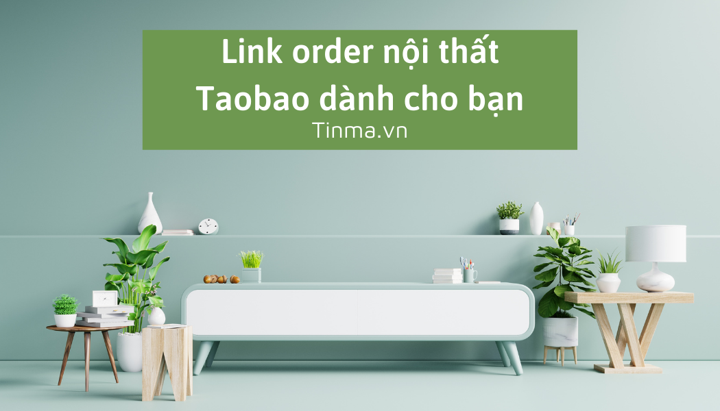 Mách bạn 1 cách order đồ nội thất Taobao đơn giản – nhanh chóng – chất lượng