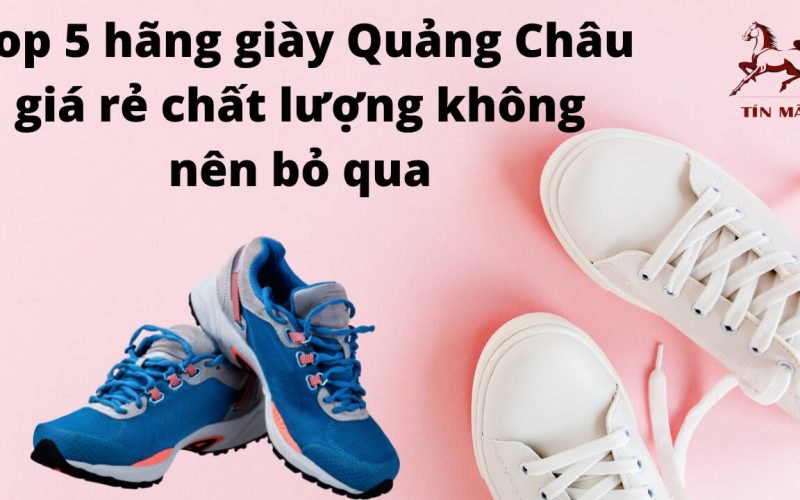 Top 5 hãng giày Quảng Châu giá rẻ chất lượng không nên bỏ qua